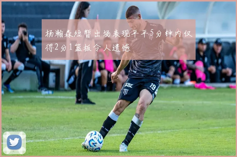杨瀚森短暂出场表现平平5分钟内仅得2分1篮板令人遗憾