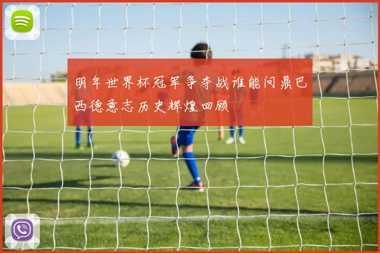 明年世界杯冠军争夺战谁能问鼎巴西德意志历史辉煌回顾