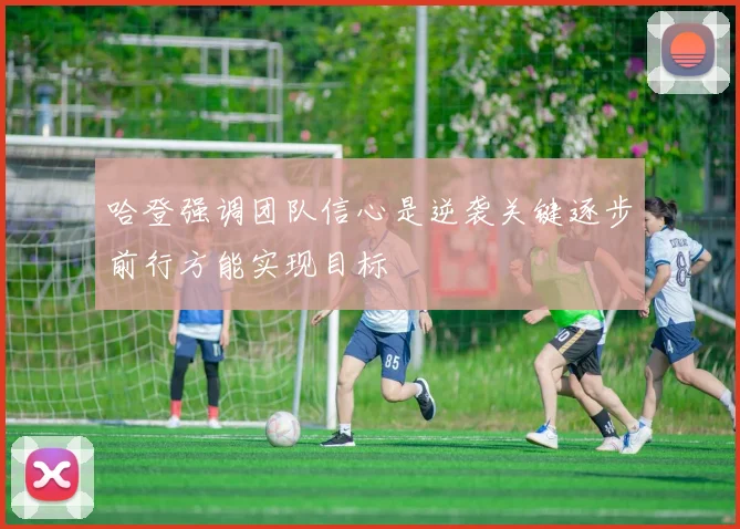 哈登强调团队信心是逆袭关键逐步前行方能实现目标