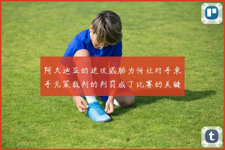 阿夫迪亚的进攻威胁为何让对手束手无策裁判的判罚成了比赛的关键因素