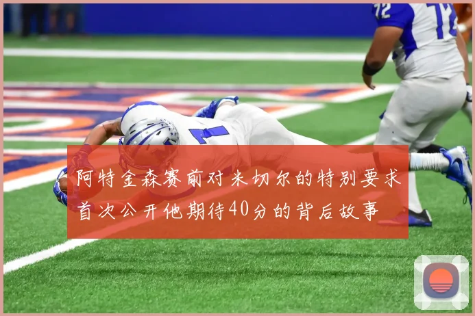 阿特金森赛前对米切尔的特别要求首次公开他期待40分的背后故事