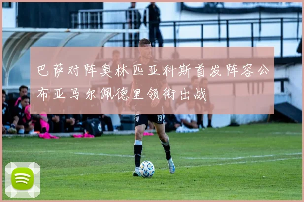 巴萨对阵奥林匹亚科斯首发阵容公布亚马尔佩德里领衔出战