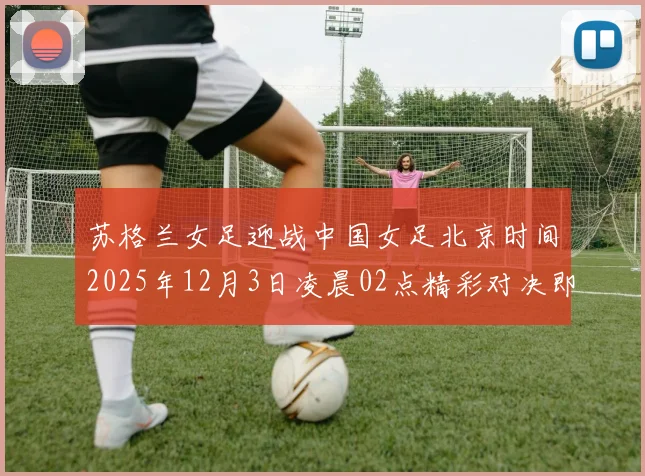 苏格兰女足迎战中国女足北京时间2025年12月3日凌晨02点精彩对决即将上演