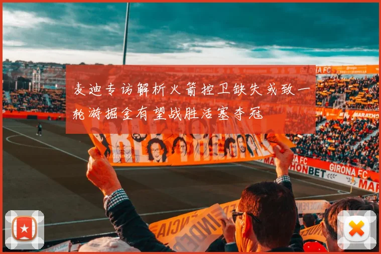 麦迪专访解析火箭控卫缺失或致一轮游掘金有望战胜活塞夺冠