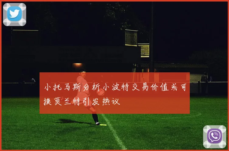 小托马斯分析小波特交易价值或可换莫兰特引发热议