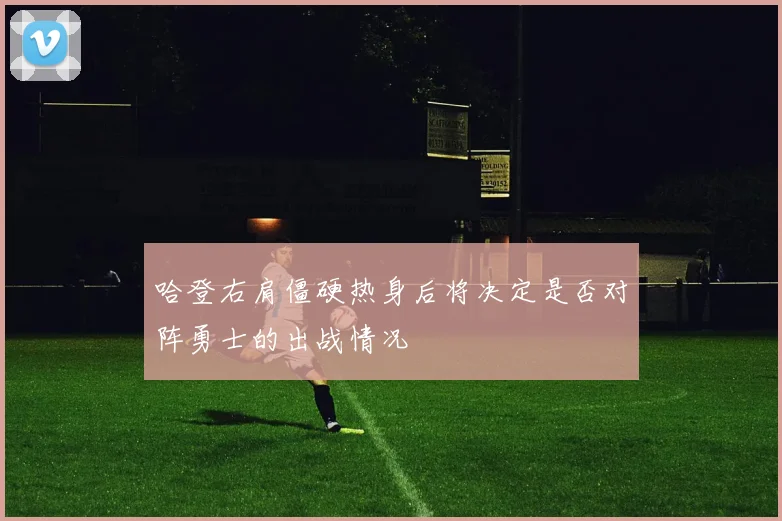 哈登右肩僵硬热身后将决定是否对阵勇士的出战情况