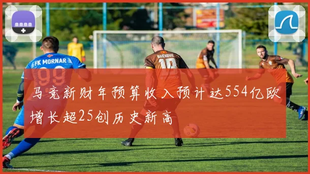 马竞新财年预算收入预计达554亿欧增长超25创历史新高