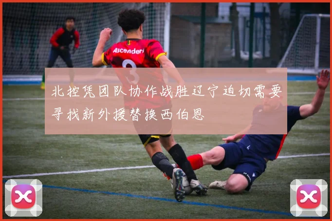 北控凭团队协作战胜辽宁迫切需要寻找新外援替换西伯恩