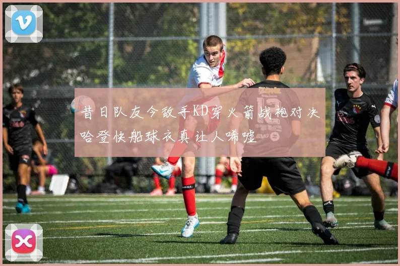昔日队友今敌手KD穿火箭战袍对决哈登快船球衣真让人唏嘘