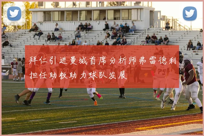 拜仁引进曼城首席分析师弗雷德利担任助教助力球队发展