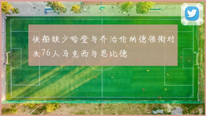 快船缺少哈登与乔治伦纳德领衔对决76人马克西与恩比德