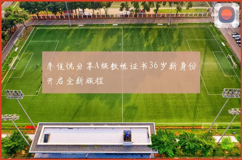 李佳悦分享A级教练证书36岁新身份开启全新旅程