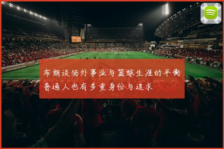 布朗谈场外事业与篮球生涯的平衡普通人也有多重身份与追求