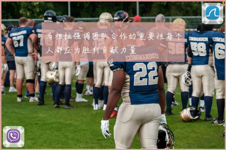 马祖拉强调团队合作的重要性每个人都应为胜利贡献力量