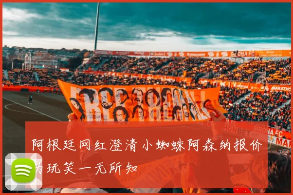 阿根廷网红澄清小蜘蛛阿森纳报价为玩笑一无所知