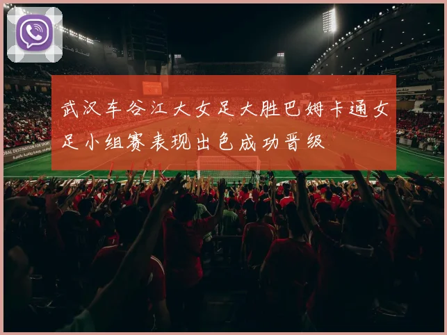 武汉车谷江大女足大胜巴姆卡通女足小组赛表现出色成功晋级