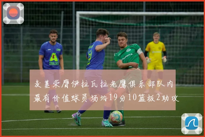 麦基荣膺伊拉瓦拉老鹰俱乐部队内最有价值球员场均19分10篮板2助攻成队内最佳