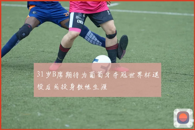 31岁B席期待为葡萄牙夺冠世界杯退役后或投身教练生涯