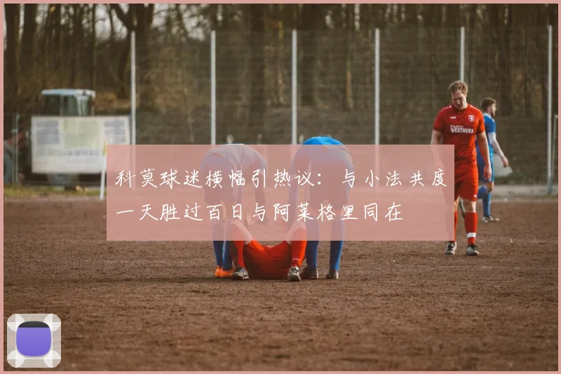 科莫球迷横幅引热议：与小法共度一天胜过百日与阿莱格里同在