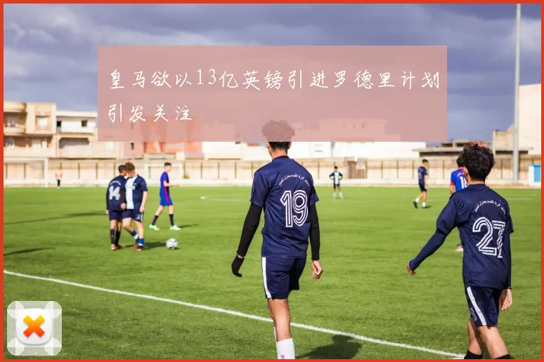 皇马欲以13亿英镑引进罗德里计划引发关注