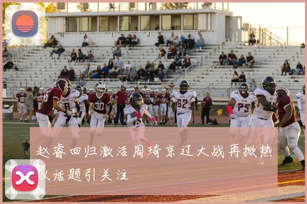 赵睿回归激活周琦京辽大战再掀热议话题引关注