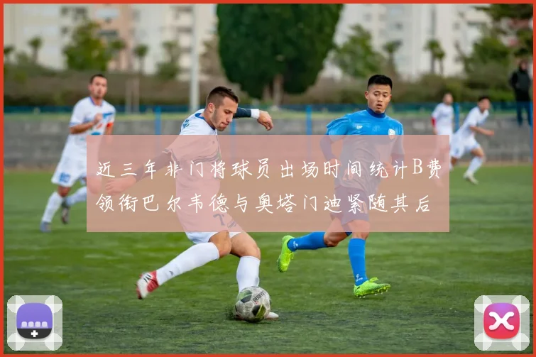 近三年非门将球员出场时间统计B费领衔巴尔韦德与奥塔门迪紧随其后
