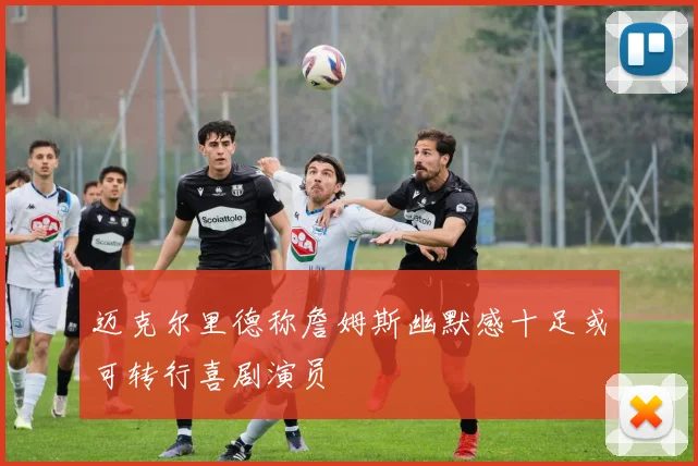 迈克尔里德称詹姆斯幽默感十足或可转行喜剧演员