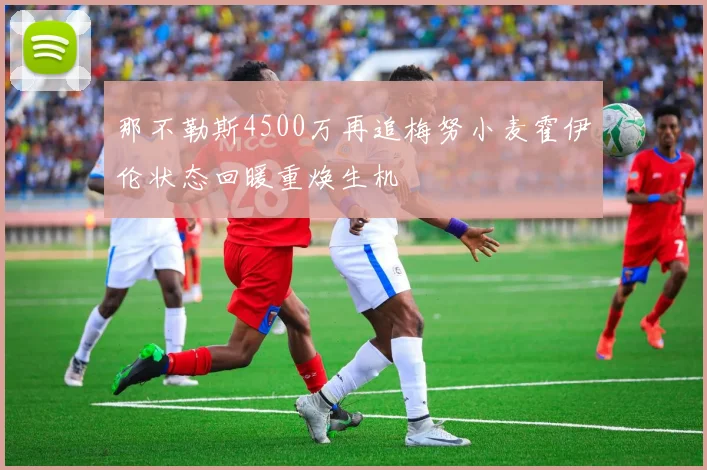 那不勒斯4500万再追梅努小麦霍伊伦状态回暖重焕生机