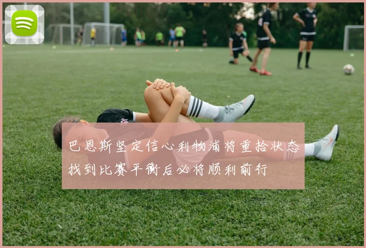 巴恩斯坚定信心利物浦将重拾状态找到比赛平衡后必将顺利前行
