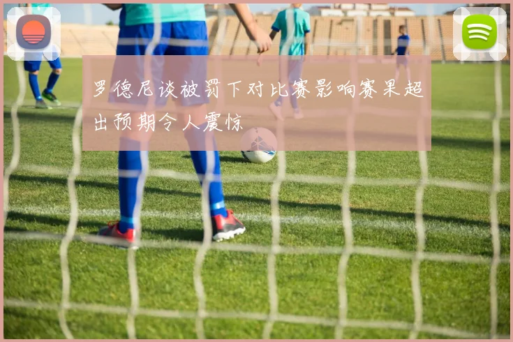 罗德尼谈被罚下对比赛影响赛果超出预期令人震惊