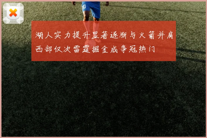 湖人实力提升显著逐渐与火箭并肩西部仅次雷霆掘金成争冠热门