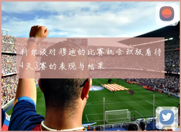 科尔谈对穆迪的比赛机会积极看待4天3赛的表现与结果