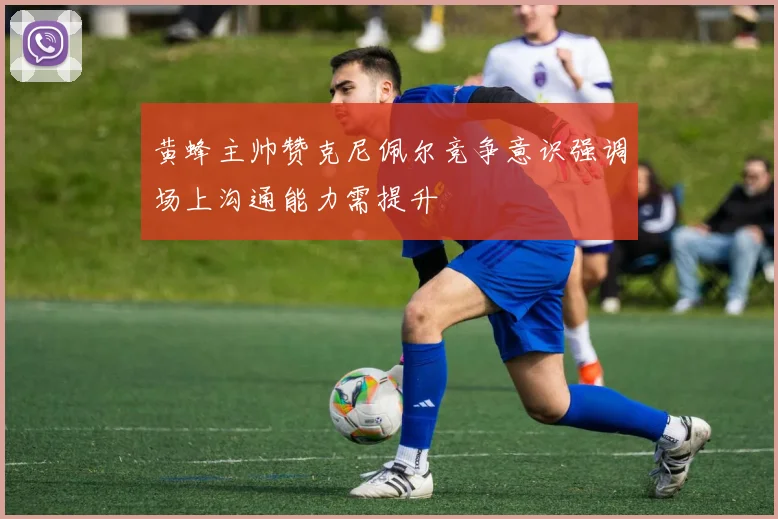 黄蜂主帅赞克尼佩尔竞争意识强调场上沟通能力需提升