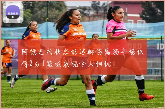 阿德巴约状态低迷脚伤离场半场仅得2分1篮板表现令人担忧