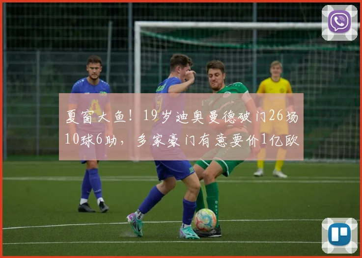 夏窗大鱼！19岁迪奥曼德破门26场10球6助，多家豪门有意要价1亿欧