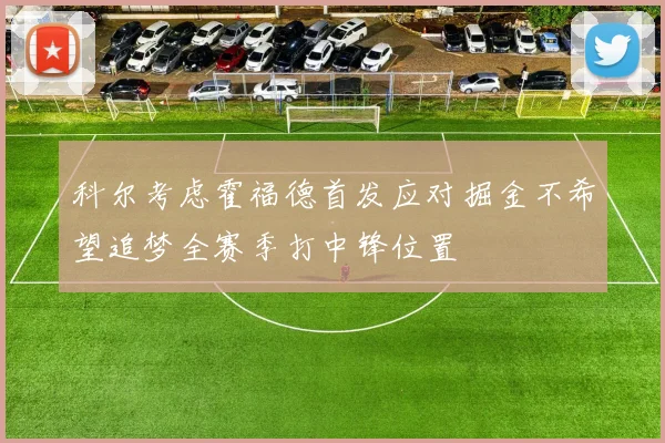 科尔考虑霍福德首发应对掘金不希望追梦全赛季打中锋位置