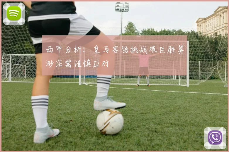 西甲分析：皇马客场挑战艰巨胜算渺茫需谨慎应对