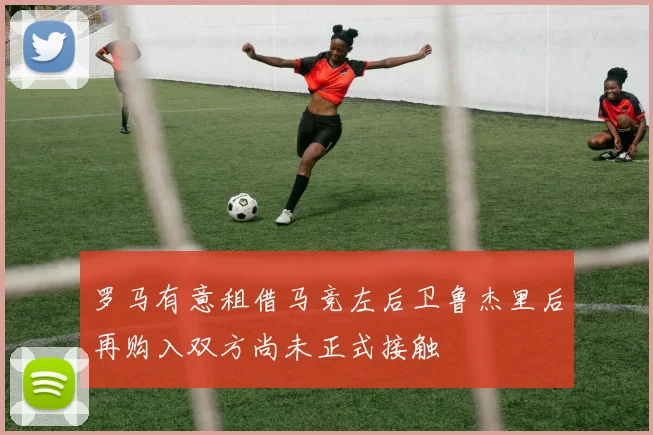 罗马有意租借马竞左后卫鲁杰里后再购入双方尚未正式接触