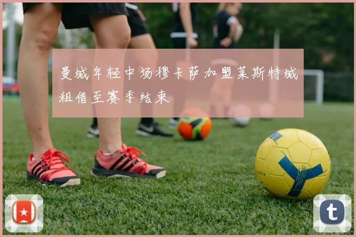 曼城年轻中场穆卡萨加盟莱斯特城租借至赛季结束