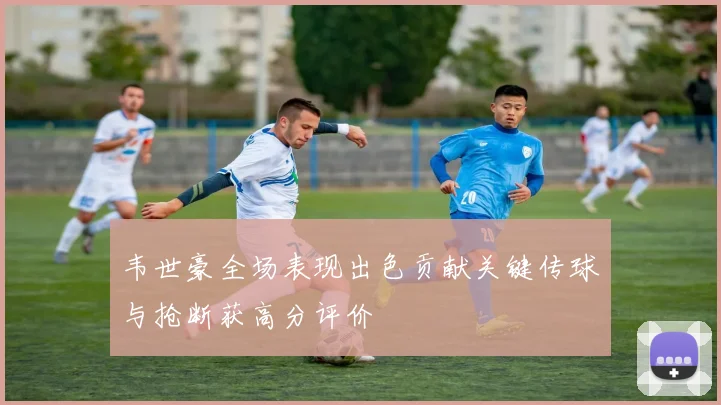 韦世豪全场表现出色贡献关键传球与抢断获高分评价