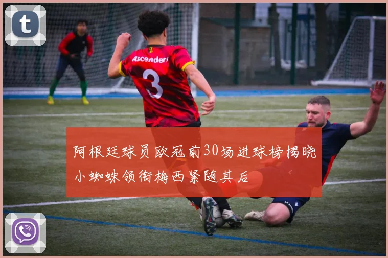 阿根廷球员欧冠前30场进球榜揭晓小蜘蛛领衔梅西紧随其后