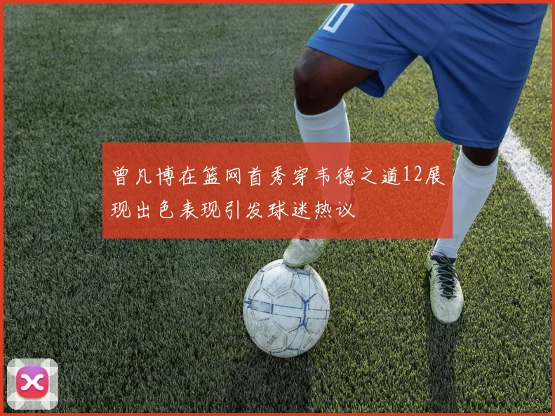 曾凡博在篮网首秀穿韦德之道12展现出色表现引发球迷热议