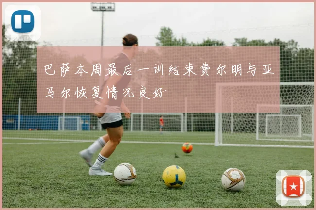 巴萨本周最后一训结束费尔明与亚马尔恢复情况良好
