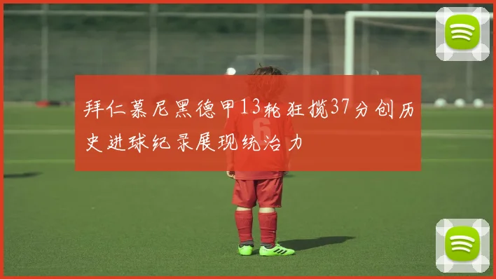 拜仁慕尼黑德甲13轮狂揽37分创历史进球纪录展现统治力