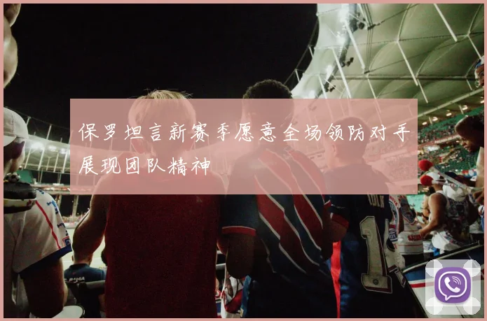 保罗坦言新赛季愿意全场领防对手展现团队精神