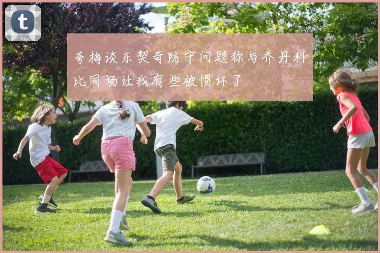 夸梅谈东契奇防守问题称与乔丹科比同场让我有些被惯坏了