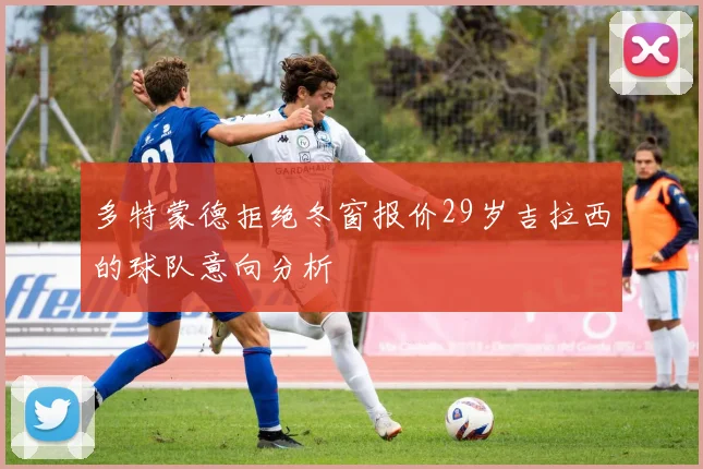多特蒙德拒绝冬窗报价29岁吉拉西的球队意向分析