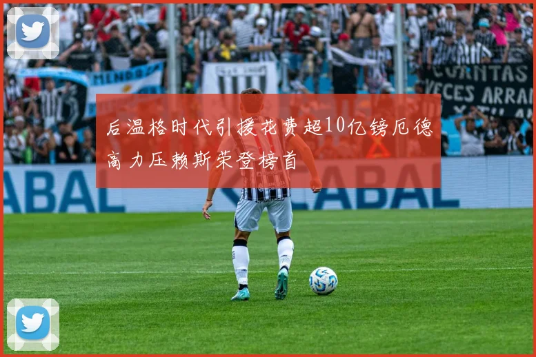 后温格时代引援花费超10亿镑厄德高力压赖斯荣登榜首