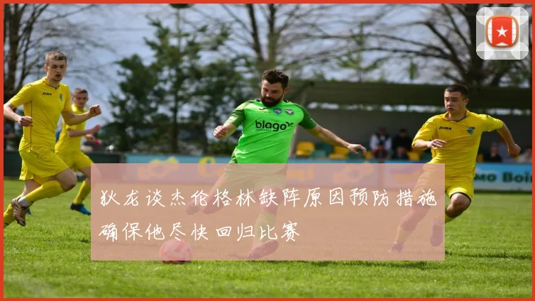 狄龙谈杰伦格林缺阵原因预防措施确保他尽快回归比赛