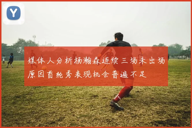 媒体人分析杨瀚森连续三场未出场原因首轮秀表现机会普遍不足